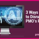 Three Ways to Use AI to Disrupt Your PMO’s Projects